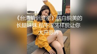 《台湾情侣泄密》肤白貌美的长腿妹妹 私下淫荡样貌让你大开眼界