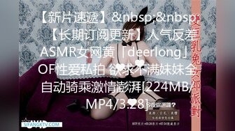 【新片速遞】&nbsp;&nbsp;✨【长期订阅更新】人气反差ASMR女网黄「deerlong」OF性爱私拍 欲求不满妹妹全自动骑乘激情澎湃[224MB/MP4/3:28]