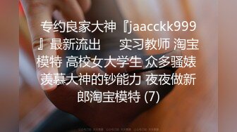 专约良家大神『jaacckk999』最新流出❤️实习教师 淘宝模特 高校女大学生 众多骚婊 羡慕大神的钞能力 夜夜做新郎淘宝模特 (7)