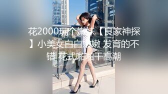 花2000玩个嫩妹【良家神探】小美女白白嫩嫩 发育的不错 花式啪啪干高潮