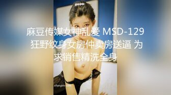 麻豆传媒女神乱爱 MSD-129 狂野纹身女房仲卖房送逼 为求销售精洗全身