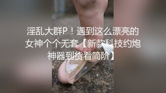 淫乱大群P！遇到这么漂亮的女神个个无套【新款科技约炮神器到货看简阶】