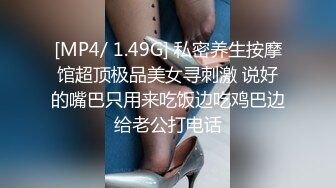 [MP4/ 1.49G] 私密养生按摩馆超顶极品美女寻刺激 说好的嘴巴只用来吃饭边吃鸡巴边给老公打电话