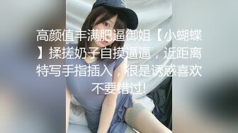 高颜值丰满肥逼御姐【小蝴蝶】揉搓奶子自摸逼逼，近距离特写手指插入，很是诱惑喜欢不要错过!