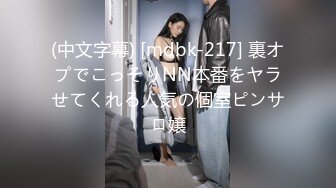 (中文字幕) [mdbk-217] 裏オプでこっそりNN本番をヤラせてくれる人気の個室ピンサロ嬢