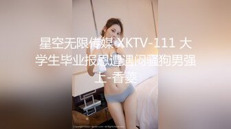 星空无限传媒 XKTV-111 大学生毕业报恩遭遇闷骚狗男强上-香菱