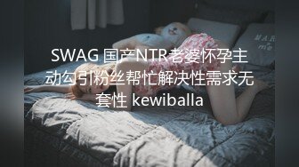 SWAG 国产NTR老婆怀孕主动勾引粉丝帮忙解决性需求无套性 kewiballa