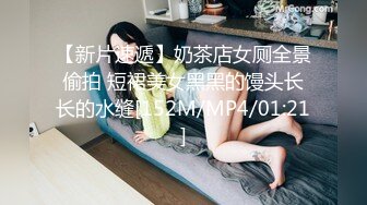 【新片速遞】奶茶店女厕全景偷拍 短裙美女黑黑的馒头长长的水缝[152M/MP4/01:21]