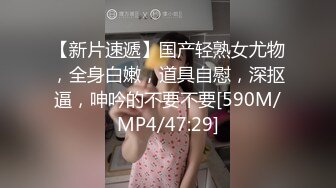 【新片速遞】国产轻熟女尤物，全身白嫩，道具自慰，深抠逼，呻吟的不要不要[590M/MP4/47:29]