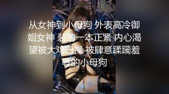 从女神到小母狗 外表高冷御姐女神 装的一本正紧 内心渴望被大鸡巴操 被肆意蹂躏羞辱的小母狗