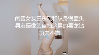 闺蜜女友王东瑶和纹身锅盖头男友摄像头自拍这男的毒龙钻功夫不错