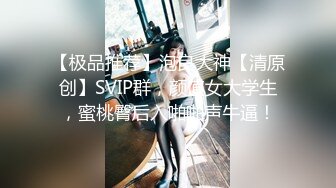 【极品推荐】泡良大神【清原创】SVIP群，颜值女大学生，蜜桃臀后入啪啪声牛逼！