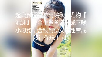 超高颜值女神高端御姐尤物『泡沫』被金主爸爸调教成下贱小母狗，金钱到位女神翘着屁股让你玩！ (1)