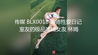 传媒 BLX0018 背德性爱日记 室友的极品嗜精女友 林嫣