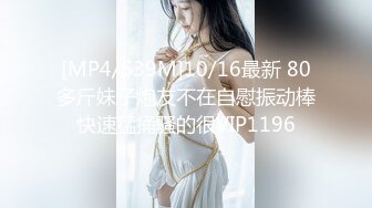 [MP4/639M]10/16最新 80多斤妹子炮友不在自慰振动棒快速猛捅骚的很VIP1196