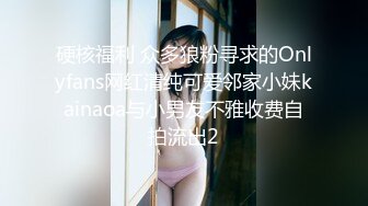 硬核福利 众多狼粉寻求的Onlyfans网红清纯可爱邻家小妹kainaoa与小男友不雅收费自拍流出2