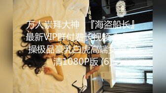 万人崇拜大神✨『海盗船长』最新VIP群付费长视频 车震爆操极品豪乳白虎高端女神 高清1080P版 (6)