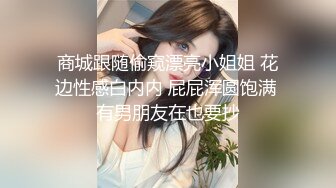 商城跟随偷窥漂亮小姐姐 花边性感白内内 屁屁浑圆饱满 有男朋友在也要抄