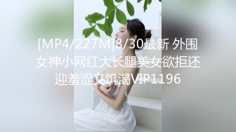 [MP4/227M]8/30最新 外围女神小网红大长腿美女欲拒还迎羞涩又饥渴VIP1196