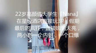 22岁高颜值大学生『Nana』在星级酒店直接玩3P，假期最后的疯狂，直接嗨到天亮，两小哥一个内射，一个口爆