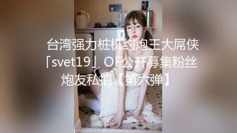 ✨台湾强力桩机约炮王大屌侠「svet19」OF公开募集粉丝炮友私拍【第六弹】