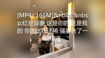 [MP4/ 161M]&nbsp;&nbsp;红丝淫妻 这是你的 这是我的 你的比我还稀 骚妻含了一逼精液