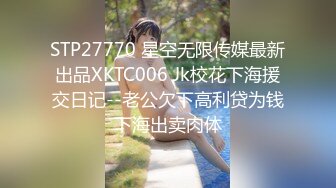 STP27770 星空无限传媒最新出品XKTC006 Jk校花下海援交日记--老公欠下高利贷为钱下海出卖肉体