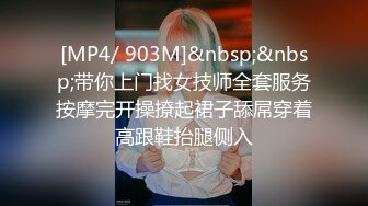 [MP4/ 903M]&nbsp;&nbsp;带你上门找女技师全套服务按摩完开操撩起裙子舔屌穿着高跟鞋抬腿侧入