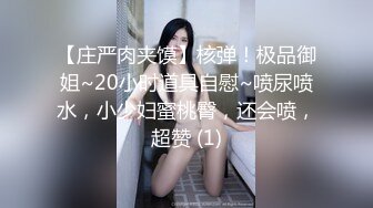 【庄严肉夹馍】核弹！极品御姐~20小时道具自慰~喷尿喷水，小少妇蜜桃臀，还会喷，超赞 (1)