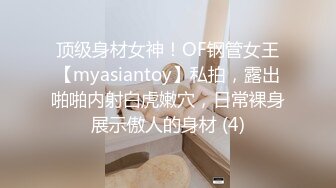 顶级身材女神！OF钢管女王【myasiantoy】私拍，露出啪啪内射白虎嫩穴，日常裸身展示傲人的身材 (4)