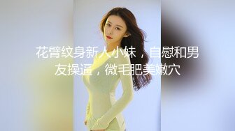 花臂纹身新人小妹，自慰和男友操逼，微毛肥美嫩穴