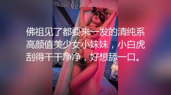 佛祖见了都要来一发的清纯系高颜值美少女小妹妹，小白虎刮得干干净净，好想舔一口。