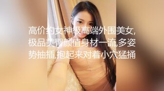 高价约女神级高端外围美女,极品美臀颜值身材一流,多姿势抽插,抱起来对着小穴猛捅