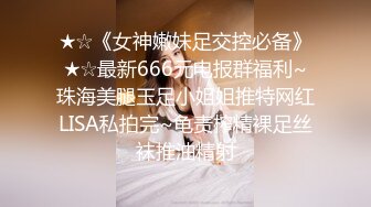 ★☆《女神嫩妹足交控必备》★☆最新666元电报群福利~珠海美腿玉足小姐姐推特网红LISA私拍完~龟责榨精裸足丝袜推油精射