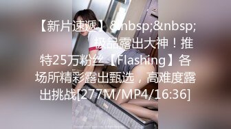 【新片速遞】&nbsp;&nbsp; ⚫️⚫️⚫️极品露出大神！推特25万粉丝【Flashing】各场所精彩露出甄选，高难度露出挑战[277M/MP4/16:36]