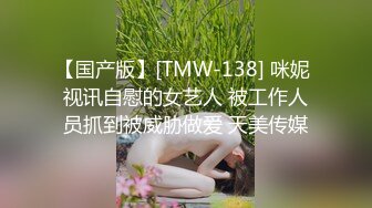 【国产版】[TMW-138] 咪妮 视讯自慰的女艺人 被工作人员抓到被威胁做爱 天美传媒