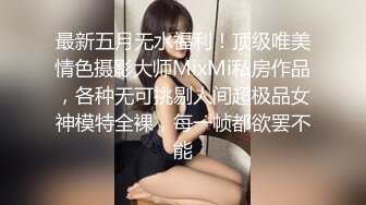 最新五月无水福利！顶级唯美情色摄影大师MixMi私房作品，各种无可挑剔人间超极品女神模特全裸，每一帧都欲罢不能