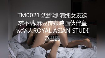 TM0021.沈娜娜.清纯女友欲求不满.麻豆传媒映画伙伴皇家华人ROYAL ASIAN STUDIO出品