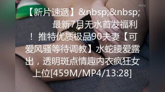 【新片速遞】&nbsp;&nbsp;⚫️⚫️最新7月无水首发福利！ 推特优质极品90夫妻【可爱风骚等待调教】水蛇腰爱露出，透明斑点情趣内衣疯狂女上位[459M/MP4/13:28]