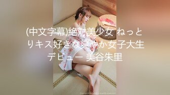 (中文字幕)絶対美少女 ねっとりキス好きな爽やか女子大生デビュー 美谷朱里