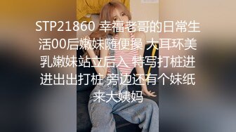 STP21860 幸福老哥的日常生活00后嫩妹随便操 大耳环美乳嫩妹站立后入 特写打桩进进出出打桩 旁边还有个妹纸来大姨妈