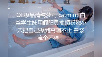 OF极品清纯萝莉 catmint 白丝学生妹用假阳具抽插粉嫩小穴把自己操到高潮不止 白浆流个不停！