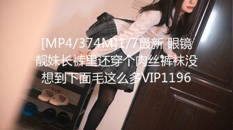 [MP4/374M]1/7最新 眼镜靓妹长裤里还穿个肉丝裤袜没想到下面毛这么多VIP1196