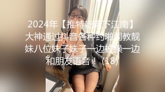 2024年【推特乾隆下江南】大神通过抖音各种约啪调教靓妹八位妹子妹子一边被操一边和朋友语音！ (18)