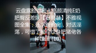 云盘露脸泄密！高颜清纯E奶肥臀反差妹【石高慧】不雅视图全集，还求爸爸肏，对话淫荡，可惜了被个纹身肥猪佬各种蹂躏 (10)