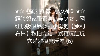 ★☆《强烈推荐✅小女神》★☆露脸邻家乖乖清纯美少女，网红顶级极品萝莉小母狗【罗利布林】私拍完结，紫薇玩肛玩穴啪啪极度反差 (6)