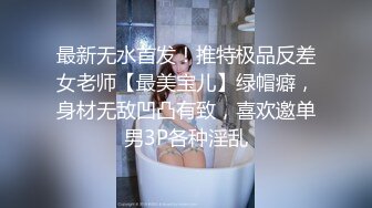 最新无水首发！推特极品反差女老师【最美宝儿】绿帽癖，身材无敌凹凸有致，喜欢邀单男3P各种淫乱