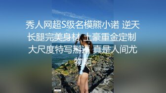 秀人网超S级名模熊小诺 逆天长腿完美身材 土豪重金定制 大尺度特写掰逼 真是人间尤物啊