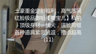 土豪重金定制福利，高气质网红脸极品御姐【美宝儿】私拍，顶级身材一线天，逼脸同框各种道具紫薇挑逗，撸点超高 (11)