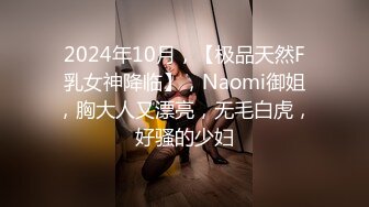 2024年10月，【极品天然F乳女神降临】，Naomi御姐，胸大人又漂亮，无毛白虎，好骚的少妇